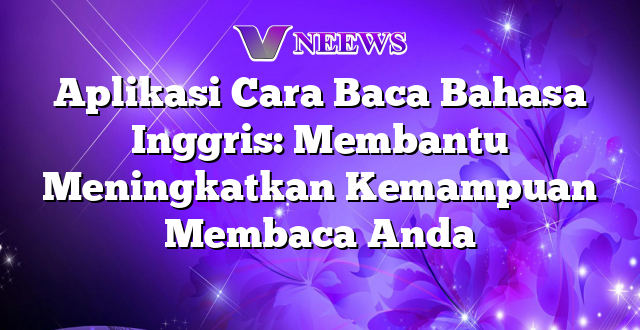 Aplikasi Cara Baca Bahasa Inggris: Membantu Meningkatkan Kemampuan Membaca Anda