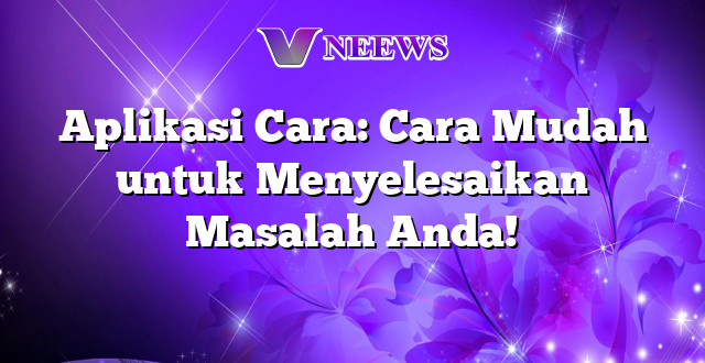 Aplikasi Cara: Cara Mudah untuk Menyelesaikan Masalah Anda!