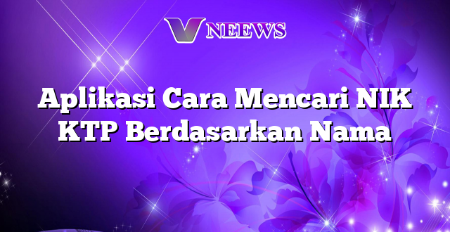 Aplikasi Cara Mencari NIK KTP Berdasarkan Nama