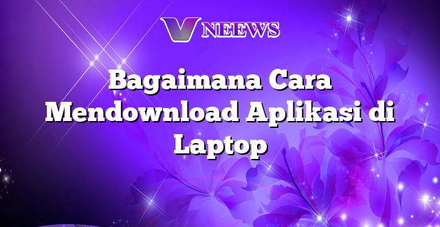 Bagaimana Cara Mendownload Aplikasi di Laptop