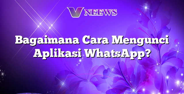 Bagaimana Cara Mengunci Aplikasi WhatsApp?