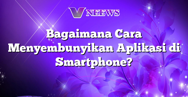 Bagaimana Cara Menyembunyikan Aplikasi di Smartphone?