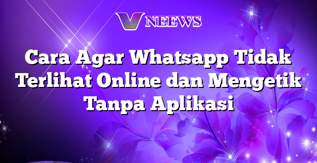 Cara Agar Whatsapp Tidak Terlihat Online dan Mengetik Tanpa Aplikasi