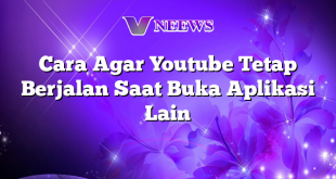 Cara Agar Youtube Tetap Berjalan Saat Buka Aplikasi Lain
