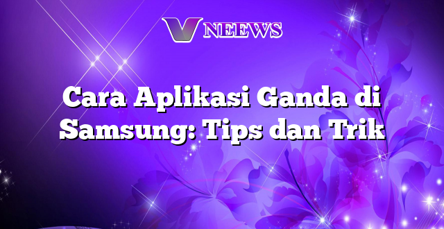 Cara Aplikasi Ganda di Samsung: Tips dan Trik