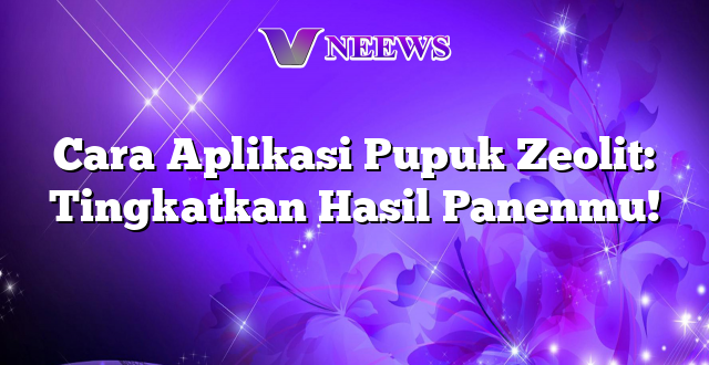 Cara Aplikasi Pupuk Zeolit: Tingkatkan Hasil Panenmu!