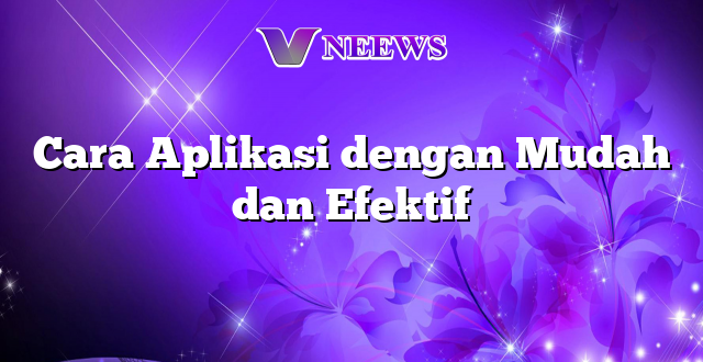 Cara Aplikasi dengan Mudah dan Efektif