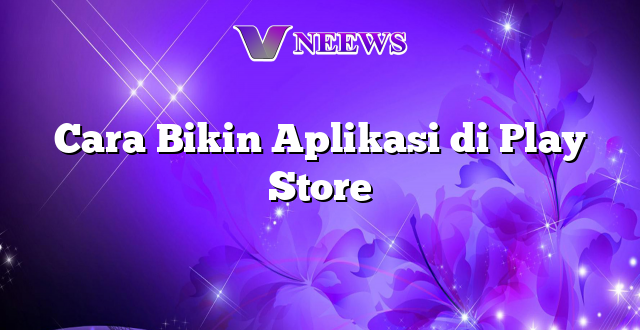 Cara Bikin Aplikasi di Play Store