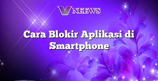 Cara Blokir Aplikasi di Smartphone