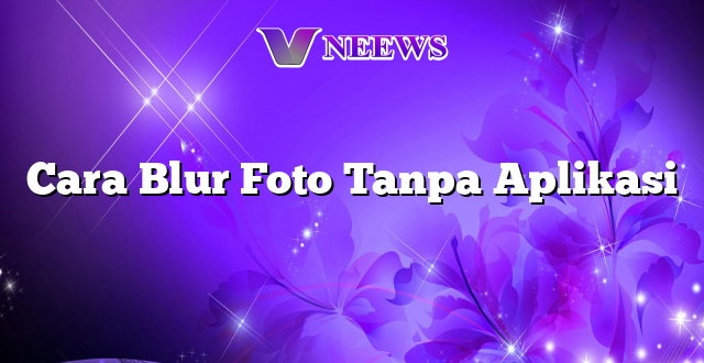 Cara Blur Foto Tanpa Aplikasi