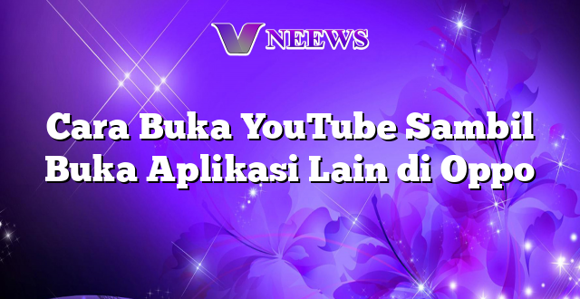 Cara Buka YouTube Sambil Buka Aplikasi Lain di Oppo