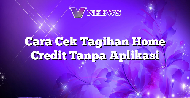 Cara Cek Tagihan Home Credit Tanpa Aplikasi