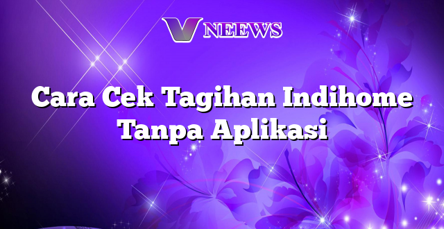 Cara Cek Tagihan Indihome Tanpa Aplikasi