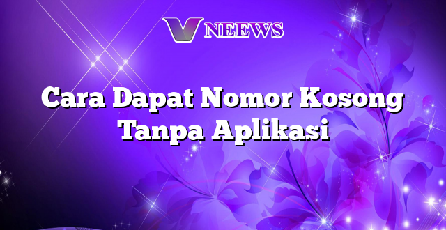 Cara Dapat Nomor Kosong Tanpa Aplikasi