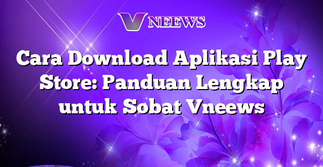 Cara Download Aplikasi Play Store: Panduan Lengkap untuk Sobat Vneews