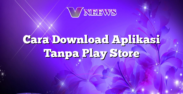 Cara Download Aplikasi Tanpa Play Store