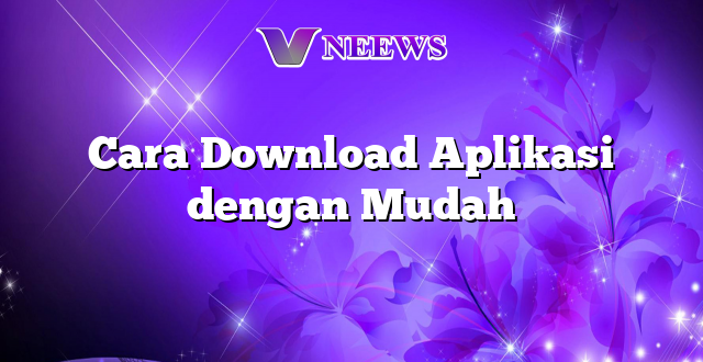 Cara Download Aplikasi dengan Mudah