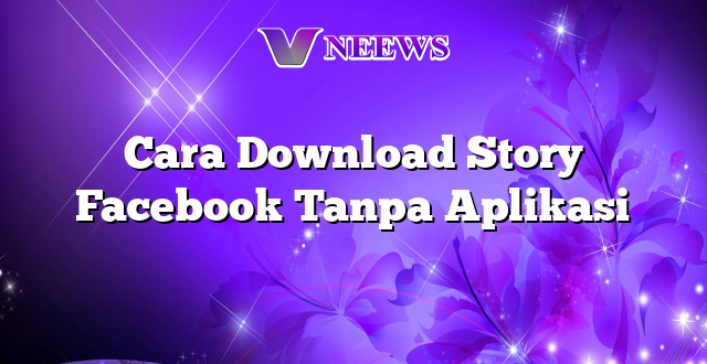 Cara Download Story Facebook Tanpa Aplikasi