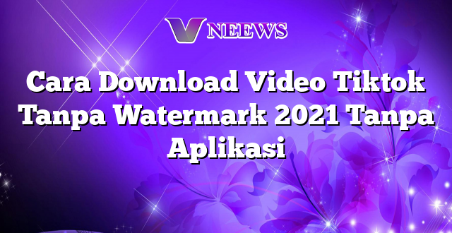 Cara Download Video Tiktok Tanpa Watermark 2021 Tanpa Aplikasi