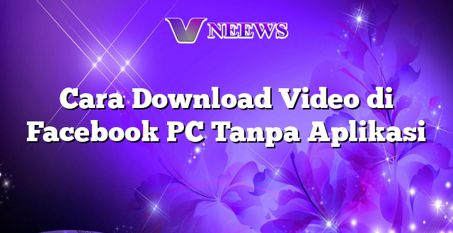 Cara Download Video di Facebook PC Tanpa Aplikasi