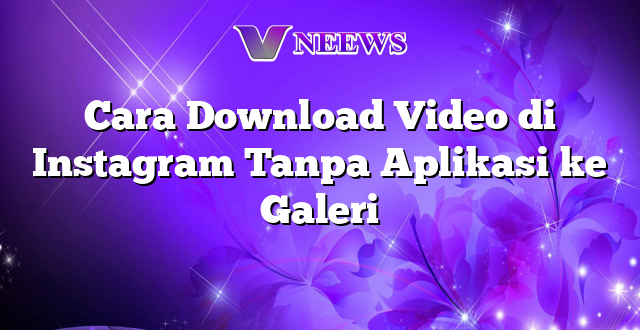 Cara Download Video di Instagram Tanpa Aplikasi ke Galeri