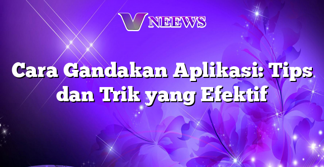 Cara Gandakan Aplikasi: Tips dan Trik yang Efektif