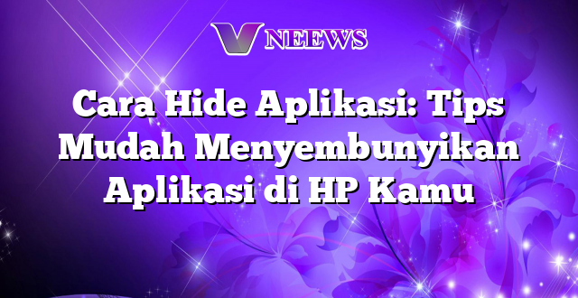 Cara Hide Aplikasi: Tips Mudah Menyembunyikan Aplikasi di HP Kamu