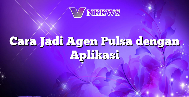 Cara Jadi Agen Pulsa dengan Aplikasi