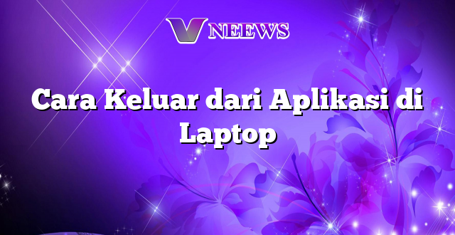 Cara Keluar dari Aplikasi di Laptop