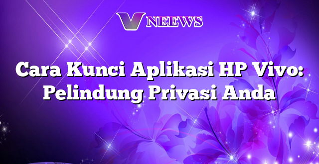 Cara Kunci Aplikasi HP Vivo: Pelindung Privasi Anda