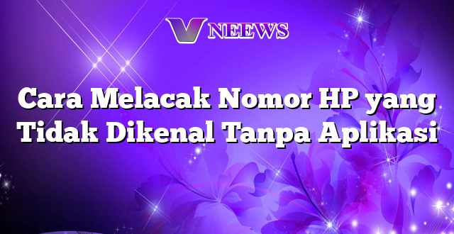 Cara Melacak Nomor HP yang Tidak Dikenal Tanpa Aplikasi