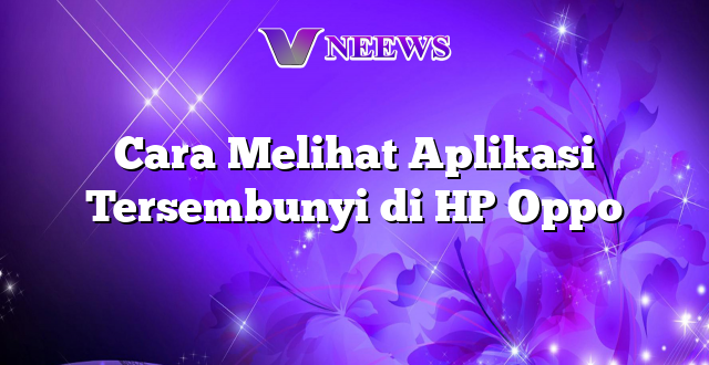 Cara Melihat Aplikasi Tersembunyi di HP Oppo