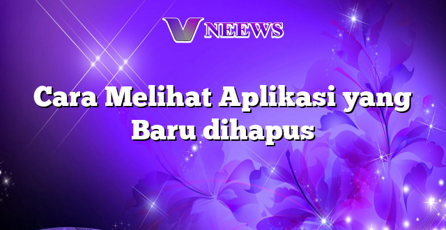 Cara Melihat Aplikasi yang Baru dihapus