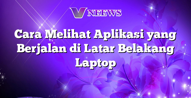 Cara Melihat Aplikasi yang Berjalan di Latar Belakang Laptop