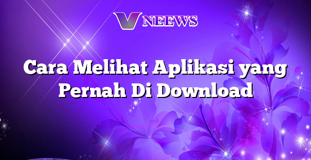 Cara Melihat Aplikasi yang Pernah Di Download