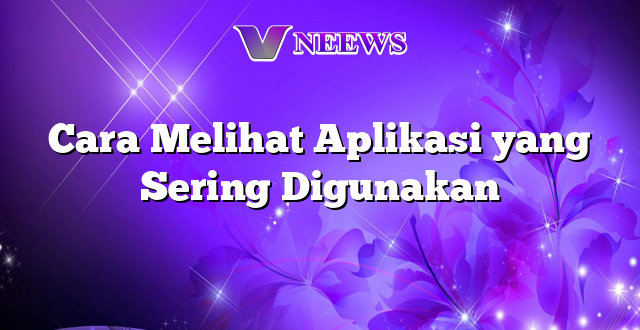 Cara Melihat Aplikasi yang Sering Digunakan