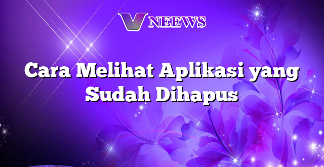 Cara Melihat Aplikasi yang Sudah Dihapus