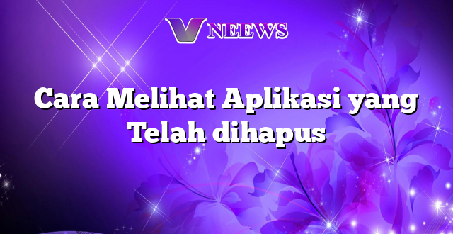 Cara Melihat Aplikasi yang Telah dihapus