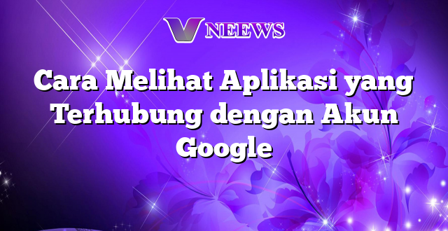 Cara Melihat Aplikasi yang Terhubung dengan Akun Google