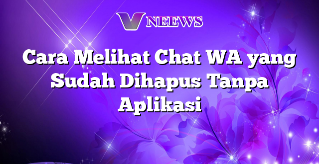 Cara Melihat Chat WA yang Sudah Dihapus Tanpa Aplikasi