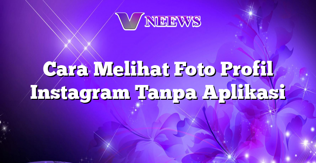 Cara Melihat Foto Profil Instagram Tanpa Aplikasi