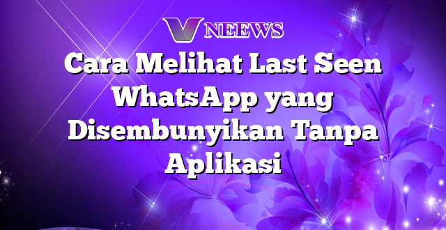 Cara Melihat Last Seen WhatsApp yang Disembunyikan Tanpa Aplikasi