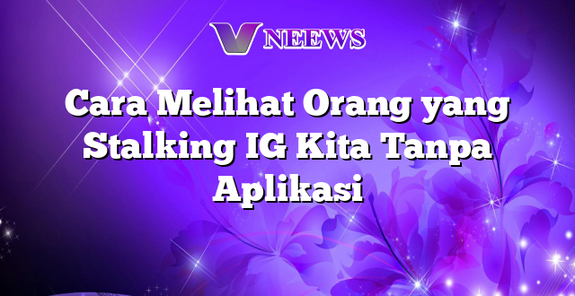 Cara Melihat Orang yang Stalking IG Kita Tanpa Aplikasi