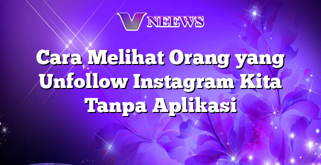 Cara Melihat Orang yang Unfollow Instagram Kita Tanpa Aplikasi