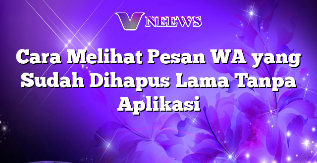 Cara Melihat Pesan WA yang Sudah Dihapus Lama Tanpa Aplikasi