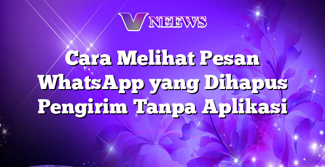 Cara Melihat Pesan WhatsApp yang Dihapus Pengirim Tanpa Aplikasi