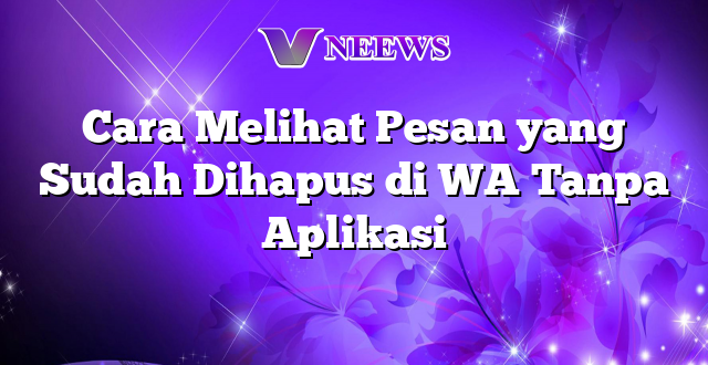 Cara Melihat Pesan yang Sudah Dihapus di WA Tanpa Aplikasi