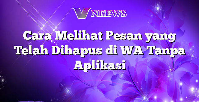 Cara Melihat Pesan yang Telah Dihapus di WA Tanpa Aplikasi