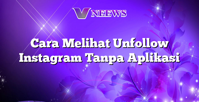 Cara Melihat Unfollow Instagram Tanpa Aplikasi