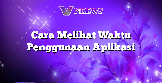 Cara Melihat Waktu Penggunaan Aplikasi